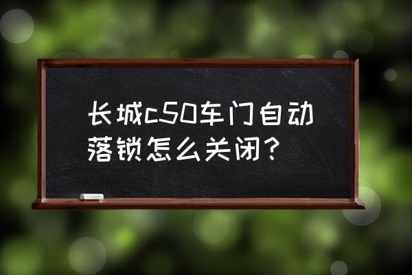 长城c50门锁自动落锁怎么弄 长城c50车门自动落锁怎么关闭？