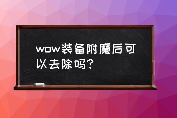 魔兽世界武器附魔怎么取消 wow装备附魔后可以去除吗？