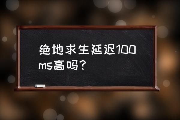 绝地求生正常延迟是多少 绝地求生延迟100ms高吗？