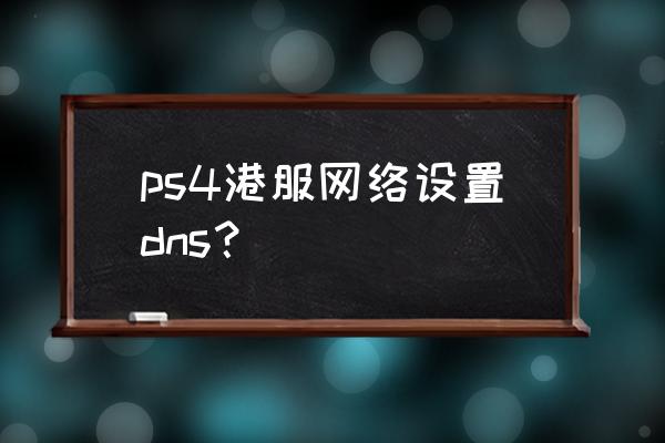 ps4怎么设置港服dns ps4港服网络设置dns？