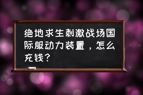 绝地求生有充值道具吗 绝地求生刺激战场国际服动力装置，怎么充钱？