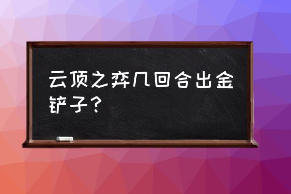 现在云顶铲子是变少了吗 云顶之弈几回合出金铲子？