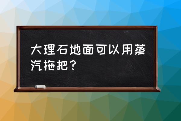 大理石地砖用什么拖布 大理石地面可以用蒸汽拖把？