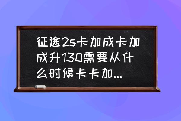 征途2s怎么卡级 征途2s卡加成卡加成升130需要从什么时候卡卡加成期间是不是什么任务都不能做比如主线、帖子、酒、和果实？