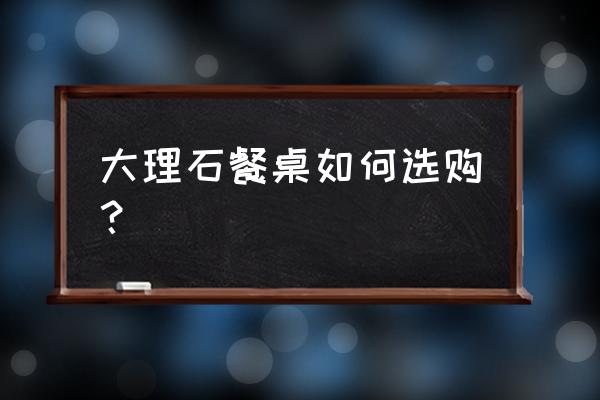 大理石材质餐桌分为哪几种 大理石餐桌如何选购？