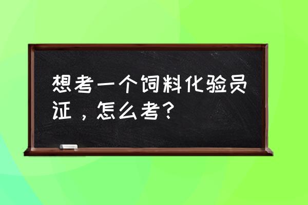 济南哪里可以学饲料化验 想考一个饲料化验员证，怎么考？