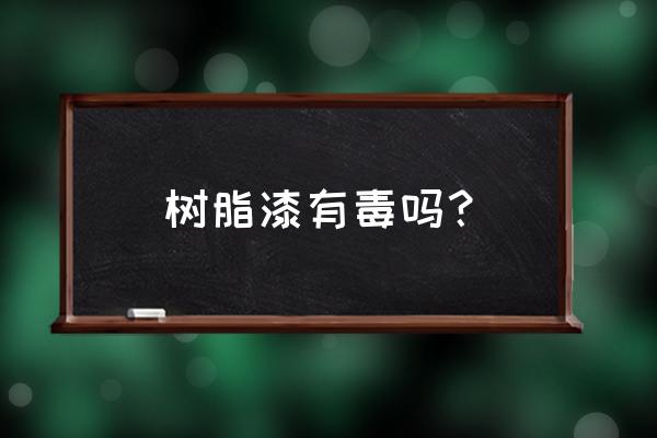 树脂油漆有毒吗 树脂漆有毒吗？