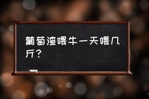 牛饲料每百斤可加多少葡萄糖 葡萄渣喂牛一天喂几斤？