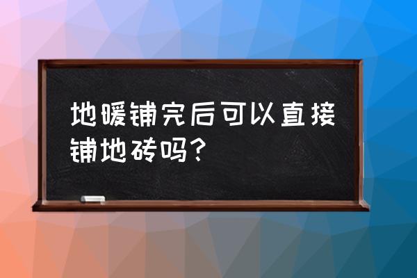 电地暖安装完几时切地板砖 地暖铺完后可以直接铺地砖吗？