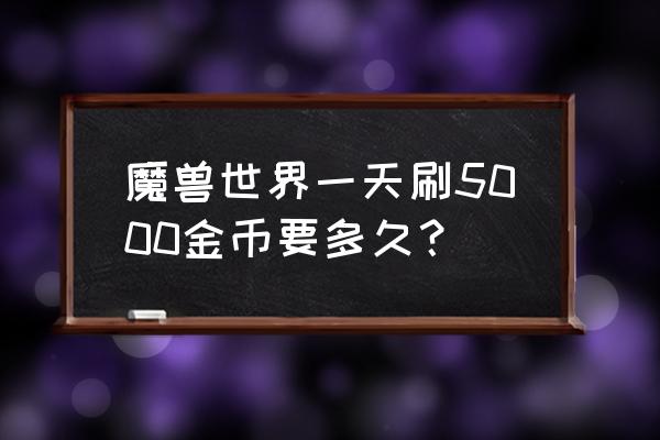 魔兽世界满级一天能打多少金币 魔兽世界一天刷5000金币要多久？