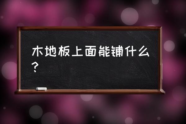 实木地板能铺地垫宝吗 木地板上面能铺什么？