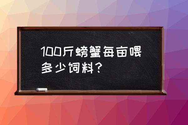 一斤螃蟹吃多少饲料 100斤螃蟹每亩喂多少饲料？