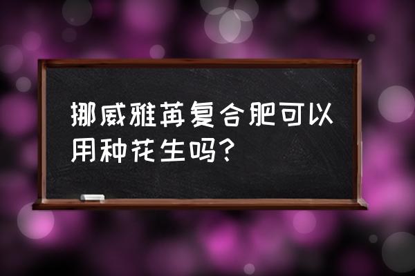 雅苒复合肥效果如何 挪威雅苒复合肥可以用种花生吗？