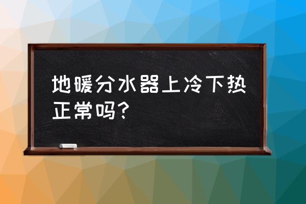 地暖分水器高凉低热是不是装反了 地暖分水器上冷下热正常吗？