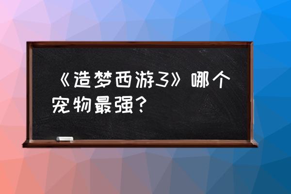 造梦西游3月兔宝宝好不好 《造梦西游3》哪个宠物最强？