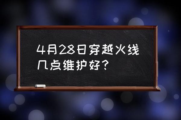 cf今天几点维护 4月28日穿越火线几点维护好？