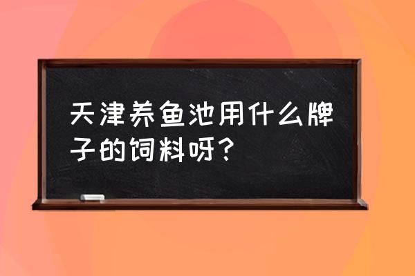 天津地区养殖鱼用什么饲料 天津养鱼池用什么牌子的饲料呀？