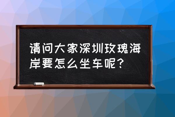 深圳银湖汽车站如何去玫瑰海岸 请问大家深圳玫瑰海岸要怎么坐车呢？