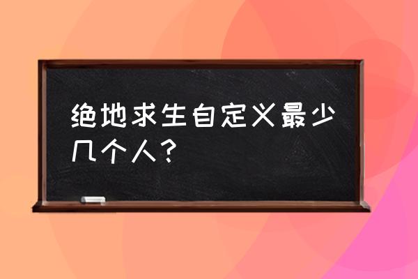 绝地求生自定对战最少几个人 绝地求生自定义最少几个人？