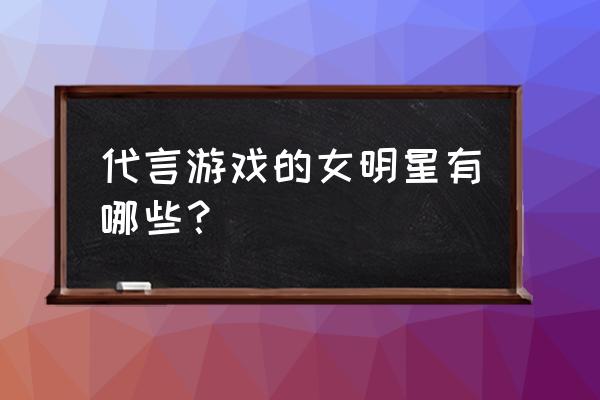 代言网游的明星有哪些 代言游戏的女明星有哪些？