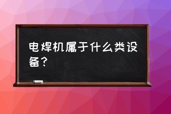 焊机属于五金哪类 电焊机属于什么类设备？