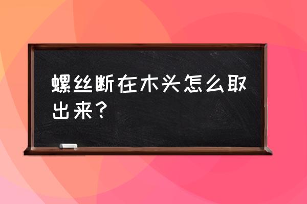 螺丝在木地板上拧断了怎么办 螺丝断在木头怎么取出来？