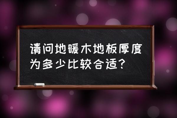 地暖木地板什么厚度最好 请问地暖木地板厚度为多少比较合适？