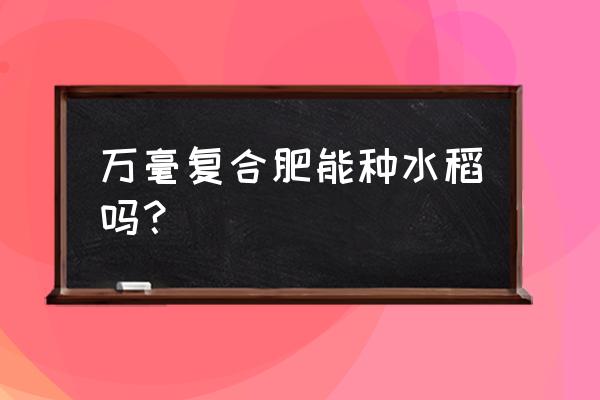 水稻分蘖期能施复合肥吗 万毫复合肥能种水稻吗？