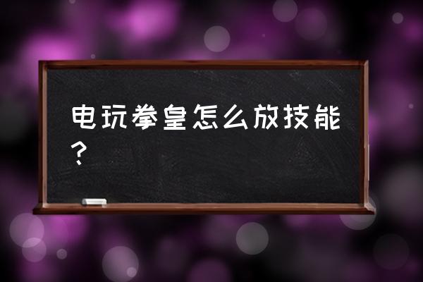 游戏机拳王怎么玩 电玩拳皇怎么放技能？