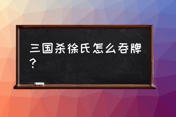 三国杀徐氏技能什么意思 三国杀徐氏怎么吞牌？