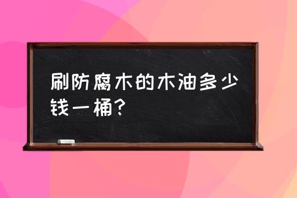 刷防腐木油漆多少钱一平方 刷防腐木的木油多少钱一桶？