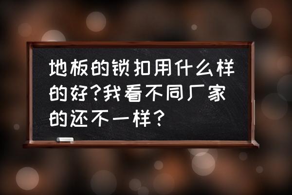 地暖锁扣地板是不是防变形 地板的锁扣用什么样的好?我看不同厂家的还不一样？