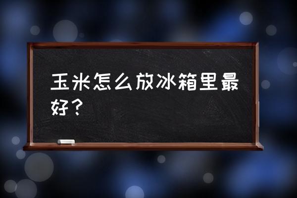 玉米怎么放冰箱保存啊 玉米怎么放冰箱里最好？