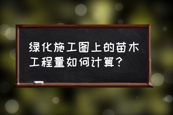 园林绿化植物怎么计算 绿化施工图上的苗木工程量如何计算？