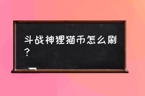 斗战神怎么捡金币 斗战神狸猫币怎么刷？