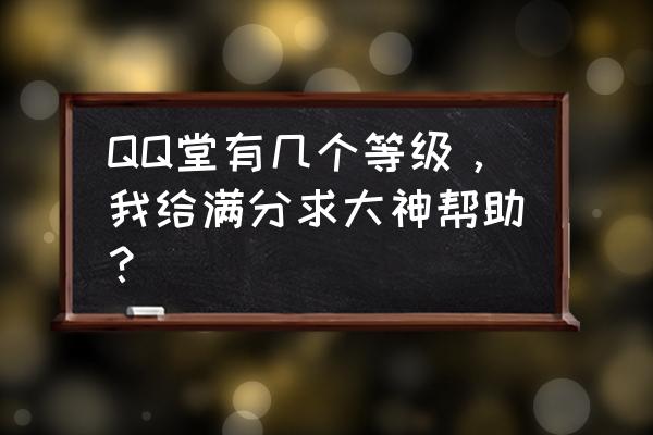 qq堂满级多少啊 QQ堂有几个等级，我给满分求大神帮助？