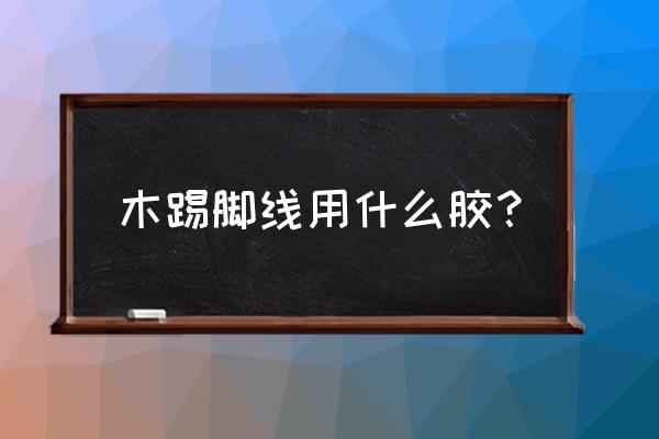 木头踢脚线用什么胶粘牢固 木踢脚线用什么胶？