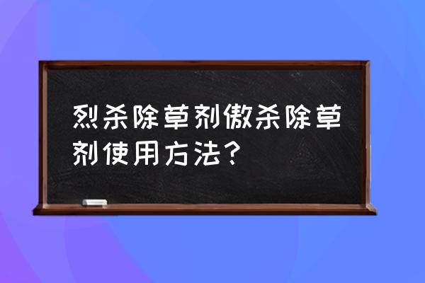 傲杀除草剂一亩地用量是多少 烈杀除草剂傲杀除草剂使用方法？