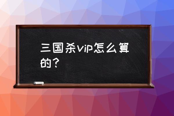 三国杀怎么得永久会员 三国杀vip怎么算的？