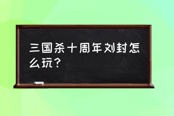 三国杀刘封为啥叫封神 三国杀十周年刘封怎么玩？