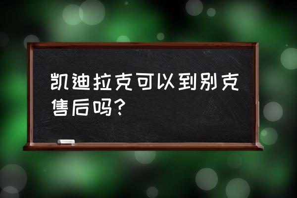 绍兴哪里有凯迪拉克汽车装潢店 凯迪拉克可以到别克售后吗？