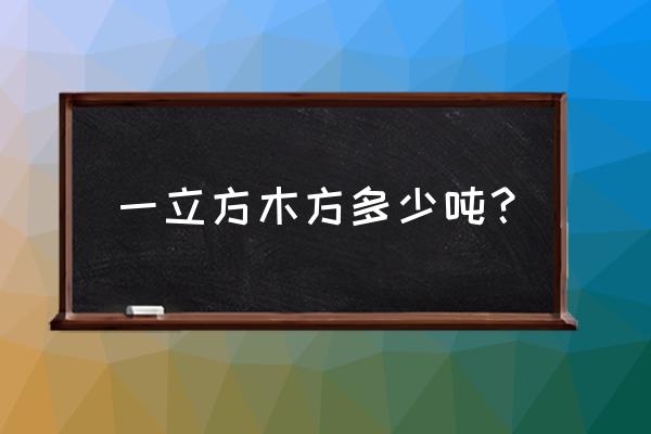 一立方方木等于多少吨原木 一立方木方多少吨？