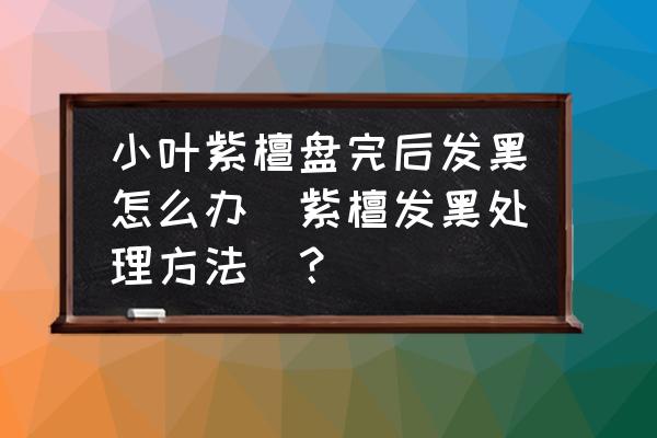 紫檀手串黑了了怎么办紫檀手串 小叶紫檀盘完后发黑怎么办（紫檀发黑处理方法）？