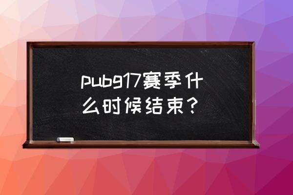 绝地求生赛季多长 pubg17赛季什么时候结束？