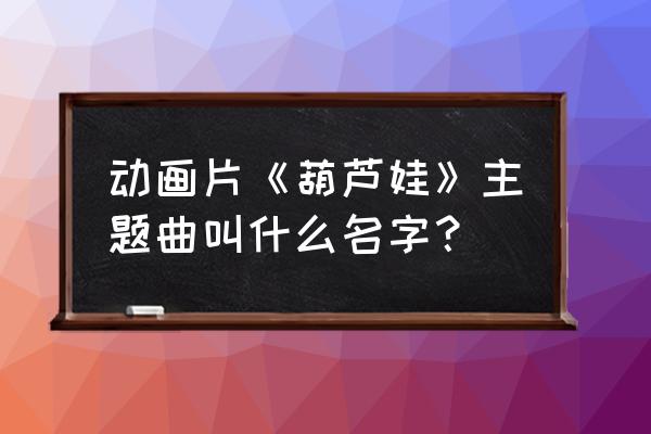 葫芦娃背景音乐是什么 动画片《葫芦娃》主题曲叫什么名字？