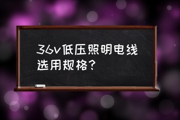 低压电线怎么选大小 36v低压照明电线选用规格？