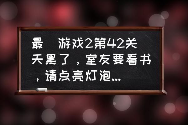 最囧游戏2攻略17怎么过 最囧游戏2第42关天黑了，室友要看书，请点亮灯泡，灯泡怎么点亮？