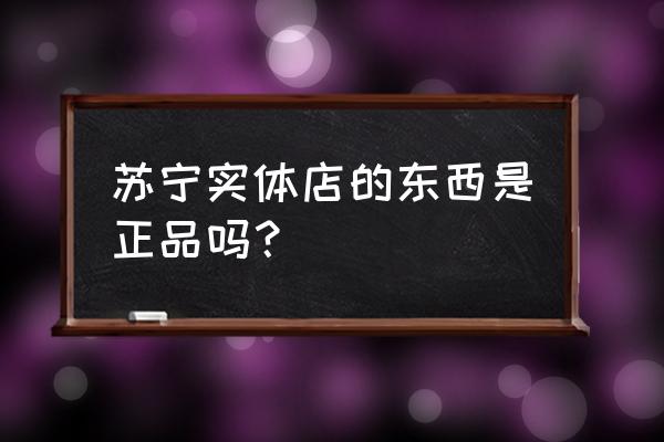 苏宁易购上的电器专营店是正品吗 苏宁实体店的东西是正品吗？