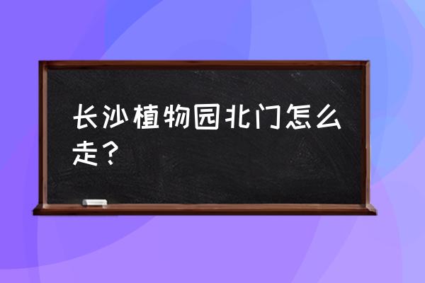 植物园北门怎么走 长沙植物园北门怎么走？