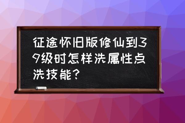 征途2s如何洗点 征途怀旧版修仙到39级时怎样洗属性点洗技能？